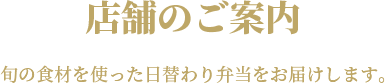 店舗のご案内 旬の食材を使った日替わり弁当をお届けします。