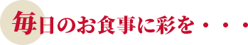 毎日のお食事に彩りを・・・
